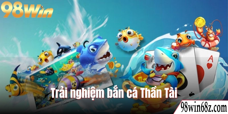 Trải nghiệm bắn cá Thần Tài cùng rinh thưởng khủng